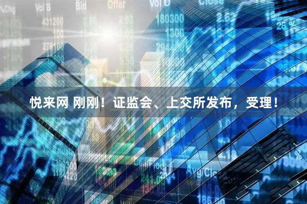 悦来网 刚刚！证监会、上交所发布，受理！