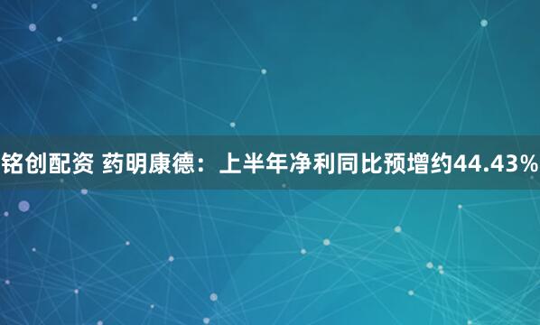 铭创配资 药明康德：上半年净利同比预增约44.43%