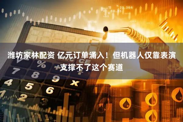 潍坊家林配资 亿元订单涌入！但机器人仅靠表演支撑不了这个赛道