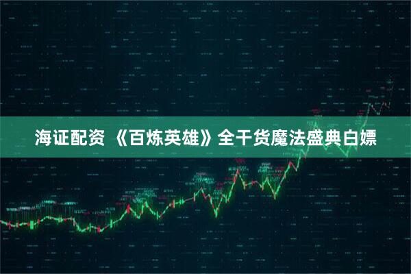 海证配资 《百炼英雄》全干货魔法盛典白嫖