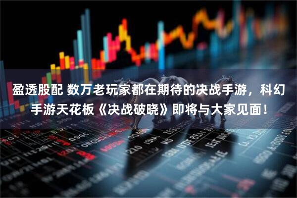 盈透股配 数万老玩家都在期待的决战手游，科幻手游天花板《决战破晓》即将与大家见面！