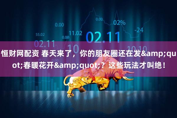 恒财网配资 春天来了，你的朋友圈还在发&quot;春暖花开&quot;？这些玩法才叫绝！