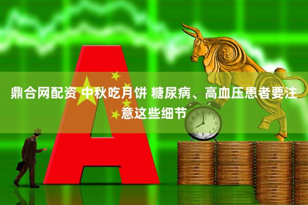 鼎合网配资 中秋吃月饼 糖尿病、高血压患者要注意这些细节