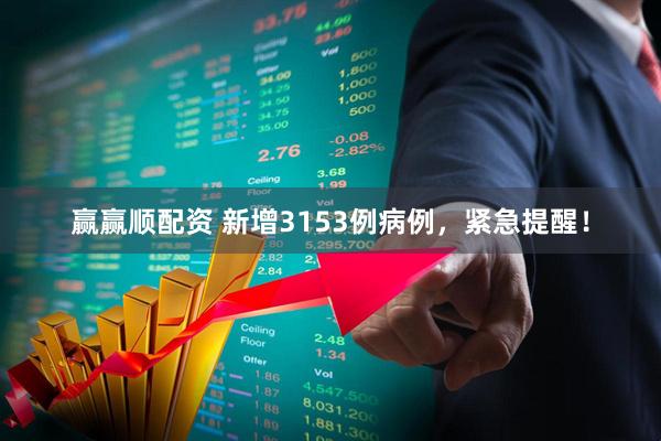 赢赢顺配资 新增3153例病例，紧急提醒！
